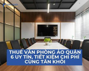 Thuê văn phòng ảo quận 6 uy tín, tiết kiệm chi phí cùng Tân Khôi